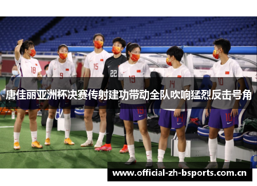 唐佳丽亚洲杯决赛传射建功带动全队吹响猛烈反击号角