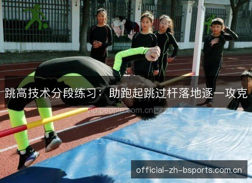 跳高技术分段练习:助跑起跳过杆落地逐一攻克 跳高技术分段练习:助跑起跳过杆落地逐一攻克