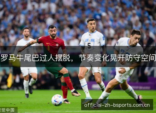 罗马牛尾巴过人摆脱,节奏变化晃开防守空间 罗马牛尾巴过人摆脱,节奏变化晃开防守空间