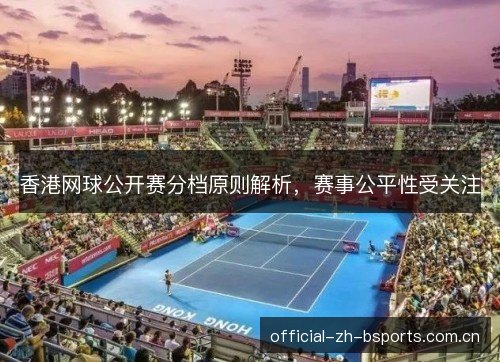 香港网球公开赛分档原则解析,赛事公平性受关注 香港网球公开赛分档原则解析,赛事公平性受关注